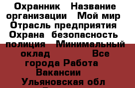 Охранник › Название организации ­ Мой мир › Отрасль предприятия ­ Охрана, безопасность, полиция › Минимальный оклад ­ 40 000 - Все города Работа » Вакансии   . Ульяновская обл.,Барыш г.